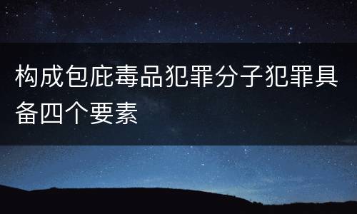 构成包庇毒品犯罪分子犯罪具备四个要素