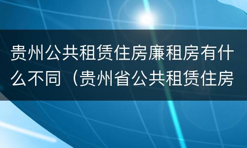 贵州公共租赁住房廉租房有什么不同（贵州省公共租赁住房管理办法）