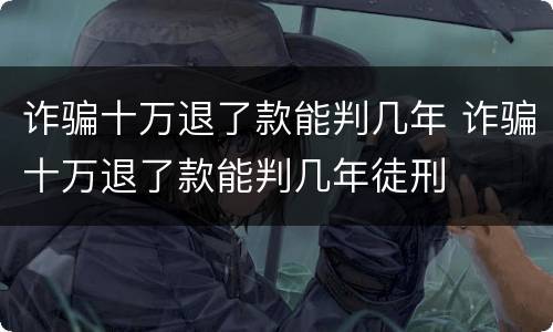 诈骗十万退了款能判几年 诈骗十万退了款能判几年徒刑