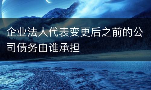 企业法人代表变更后之前的公司债务由谁承担