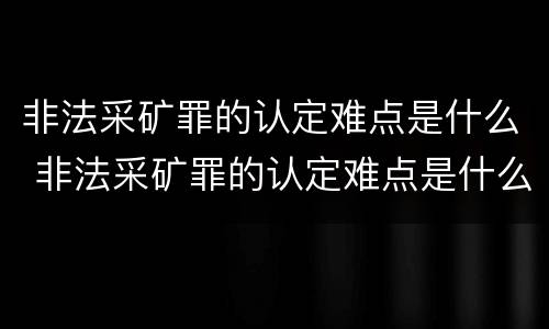非法采矿罪的认定难点是什么 非法采矿罪的认定难点是什么意思