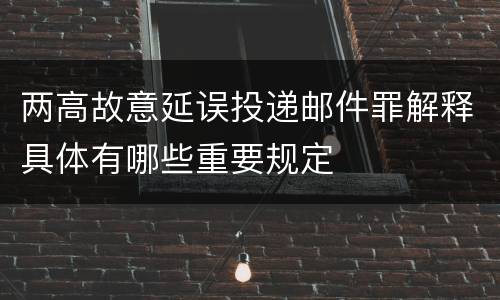 两高故意延误投递邮件罪解释具体有哪些重要规定