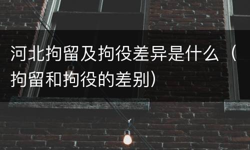 河北拘留及拘役差异是什么（拘留和拘役的差别）