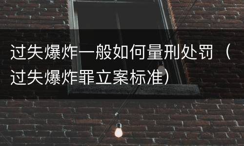 过失爆炸一般如何量刑处罚（过失爆炸罪立案标准）