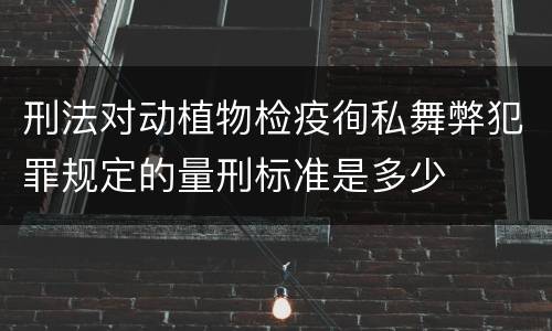 刑法对动植物检疫徇私舞弊犯罪规定的量刑标准是多少