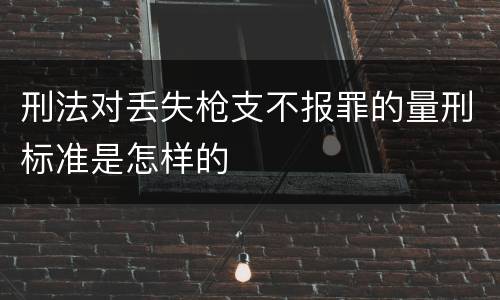 刑法对丢失枪支不报罪的量刑标准是怎样的