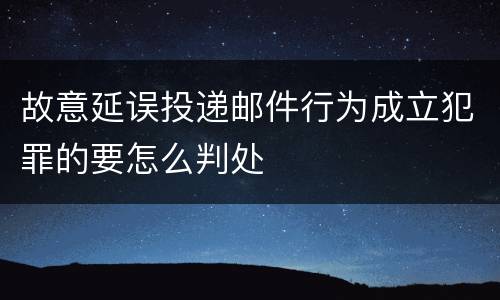 故意延误投递邮件行为成立犯罪的要怎么判处