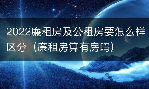 2022廉租房及公租房要怎么样区分（廉租房算有房吗）