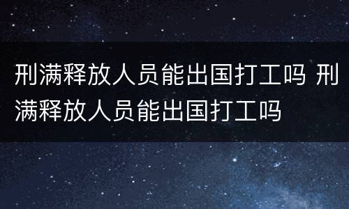 刑满释放人员能出国打工吗 刑满释放人员能出国打工吗