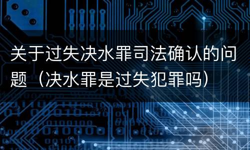 关于过失决水罪司法确认的问题（决水罪是过失犯罪吗）