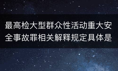 最高检大型群众性活动重大安全事故罪相关解释规定具体是什么