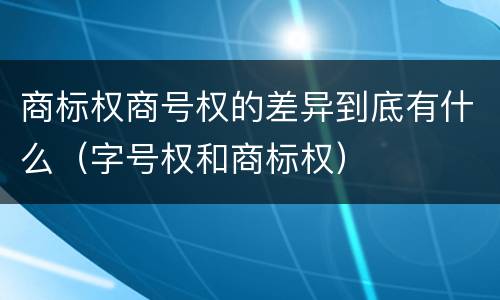 商标权商号权的差异到底有什么（字号权和商标权）