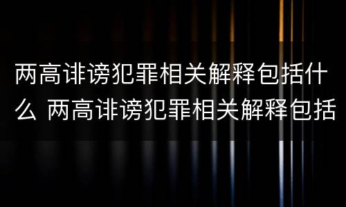两高诽谤犯罪相关解释包括什么 两高诽谤犯罪相关解释包括什么