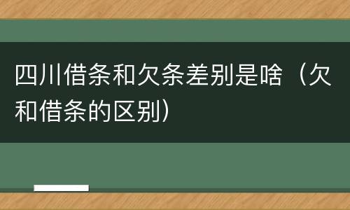 四川借条和欠条差别是啥（欠和借条的区别）