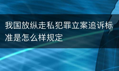 我国放纵走私犯罪立案追诉标准是怎么样规定