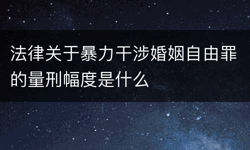 法律关于暴力干涉婚姻自由罪的量刑幅度是什么