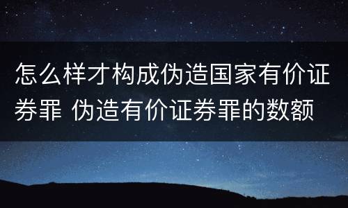 怎么样才构成伪造国家有价证券罪 伪造有价证券罪的数额
