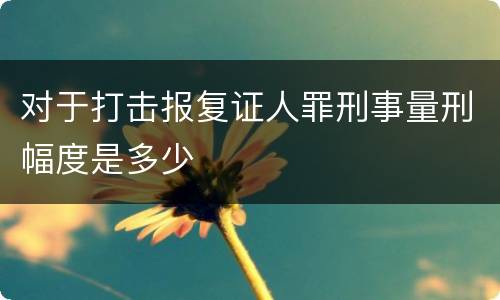 对于打击报复证人罪刑事量刑幅度是多少