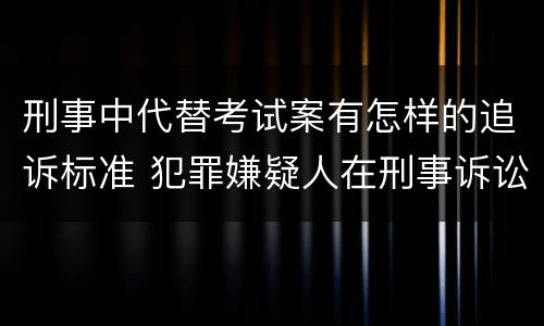 刑事中代替考试案有怎样的追诉标准 犯罪嫌疑人在刑事诉讼中是被追诉的对象