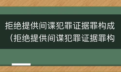 拒绝提供间谍犯罪证据罪构成（拒绝提供间谍犯罪证据罪构成要件包括）