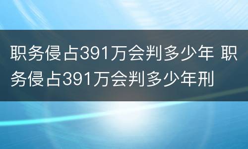 职务侵占391万会判多少年 职务侵占391万会判多少年刑