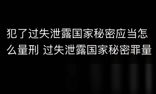犯了过失泄露国家秘密应当怎么量刑 过失泄露国家秘密罪量刑