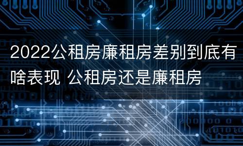 2022公租房廉租房差别到底有啥表现 公租房还是廉租房