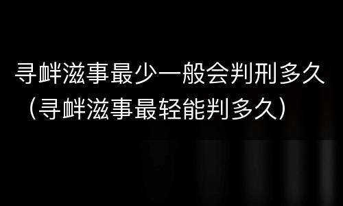 寻衅滋事最少一般会判刑多久（寻衅滋事最轻能判多久）