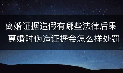 离婚证据造假有哪些法律后果 离婚时伪造证据会怎么样处罚
