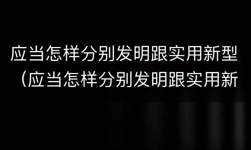 应当怎样分别发明跟实用新型（应当怎样分别发明跟实用新型产品）