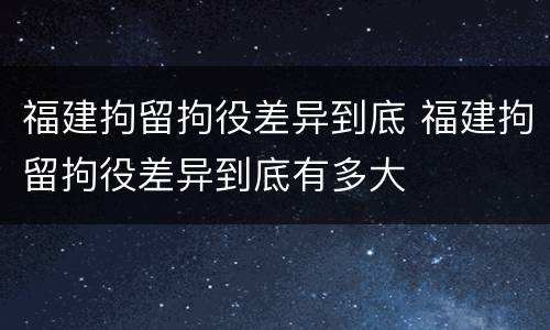福建拘留拘役差异到底 福建拘留拘役差异到底有多大