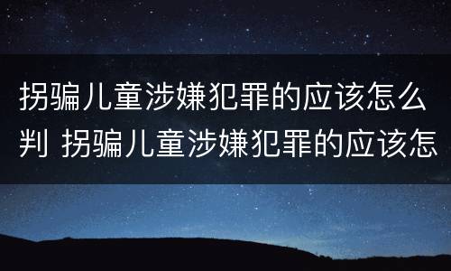 拐骗儿童涉嫌犯罪的应该怎么判 拐骗儿童涉嫌犯罪的应该怎么判刑