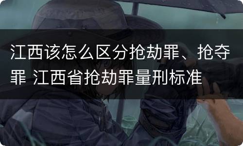 江西该怎么区分抢劫罪、抢夺罪 江西省抢劫罪量刑标准