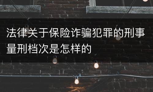 法律关于保险诈骗犯罪的刑事量刑档次是怎样的