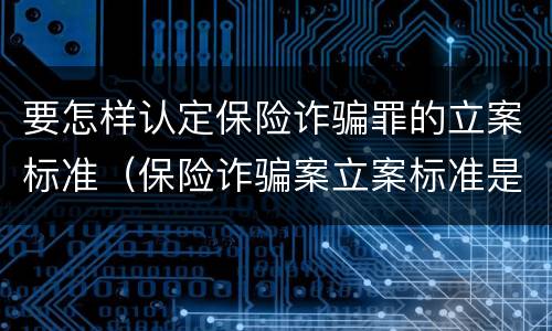 要怎样认定保险诈骗罪的立案标准（保险诈骗案立案标准是什么）