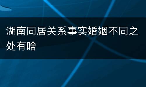 湖南同居关系事实婚姻不同之处有啥
