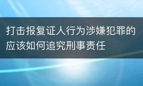 打击报复证人行为涉嫌犯罪的应该如何追究刑事责任