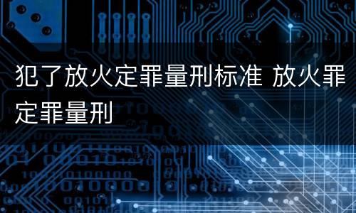 犯了放火定罪量刑标准 放火罪定罪量刑