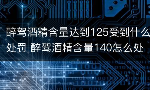 醉驾酒精含量达到125受到什么处罚 醉驾酒精含量140怎么处罚