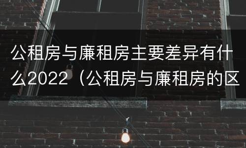 公租房与廉租房主要差异有什么2022（公租房与廉租房的区别都在此,别再搞错了!）