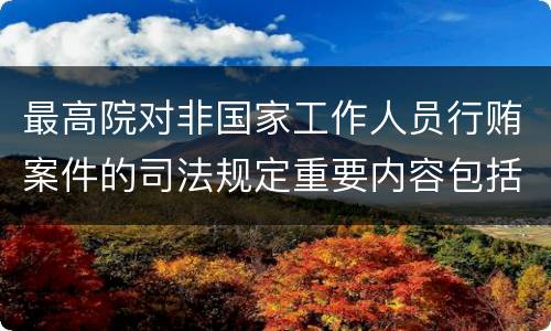最高院对非国家工作人员行贿案件的司法规定重要内容包括什么