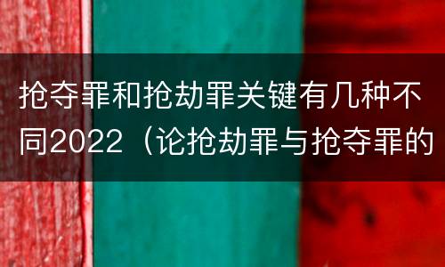 抢夺罪和抢劫罪关键有几种不同2022（论抢劫罪与抢夺罪的界限）