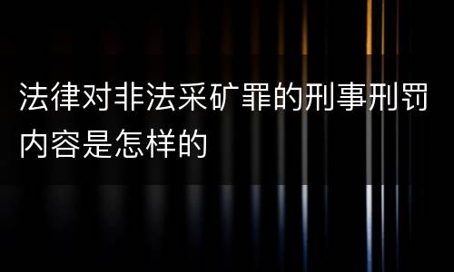 法律对非法采矿罪的刑事刑罚内容是怎样的