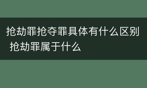 抢劫罪抢夺罪具体有什么区别 抢劫罪属于什么