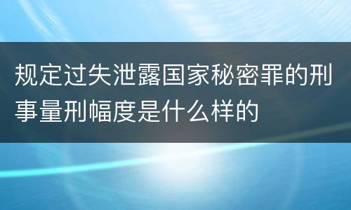 规定过失泄露国家秘密罪的刑事量刑幅度是什么样的