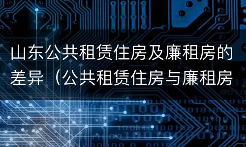 山东公共租赁住房及廉租房的差异（公共租赁住房与廉租房的区别）