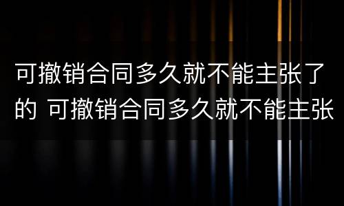 可撤销合同多久就不能主张了的 可撤销合同多久就不能主张了的法律规定