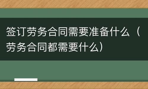 签订劳务合同需要准备什么（劳务合同都需要什么）