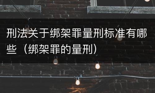 刑法关于绑架罪量刑标准有哪些（绑架罪的量刑）