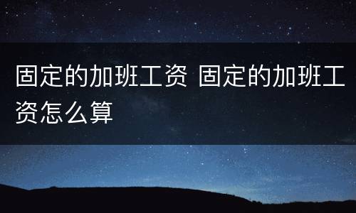 固定的加班工资 固定的加班工资怎么算